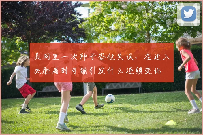 美网里一次种子签位失误，在进入决胜局时可能引发什么连锁变化
