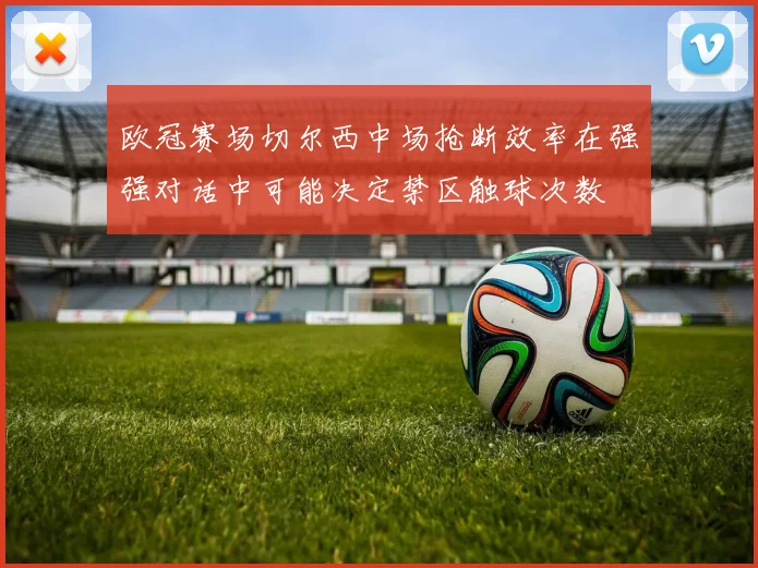 欧冠赛场切尔西中场抢断效率在强强对话中可能决定禁区触球次数