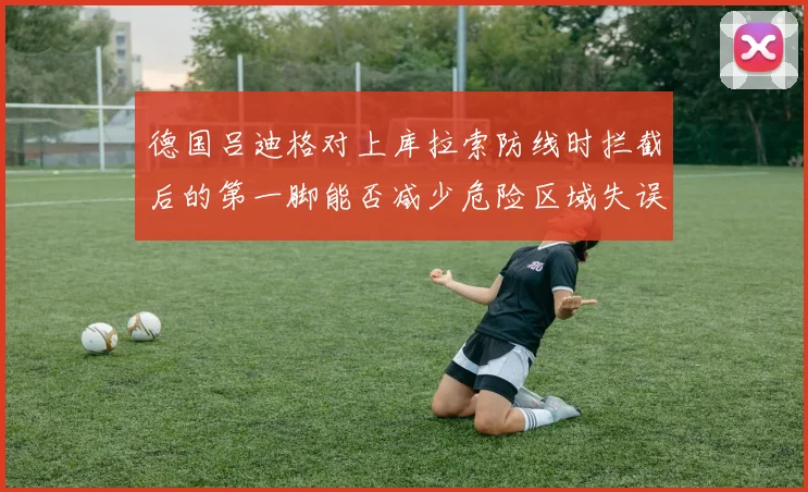 德国吕迪格对上库拉索防线时拦截后的第一脚能否减少危险区域失误