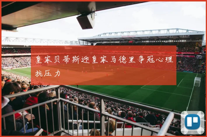 皇家贝蒂斯迎皇家马德里争冠心理抗压力