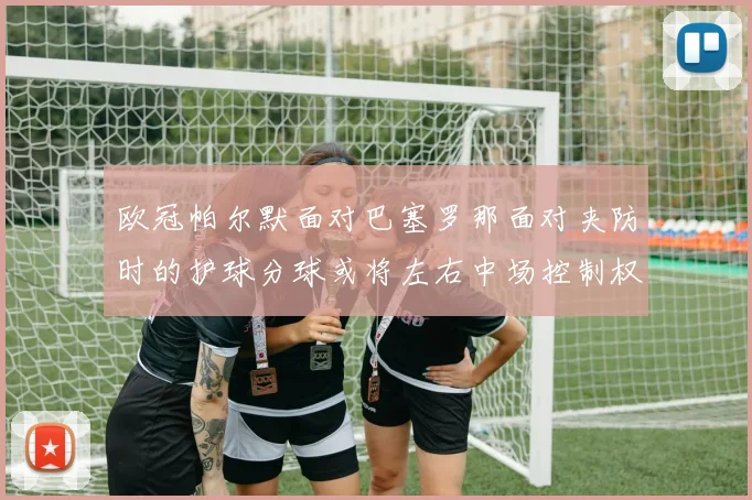 欧冠帕尔默面对巴塞罗那面对夹防时的护球分球或将左右中场控制权