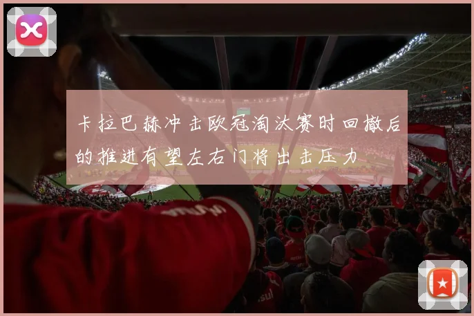 卡拉巴赫冲击欧冠淘汰赛时回撤后的推进有望左右门将出击压力