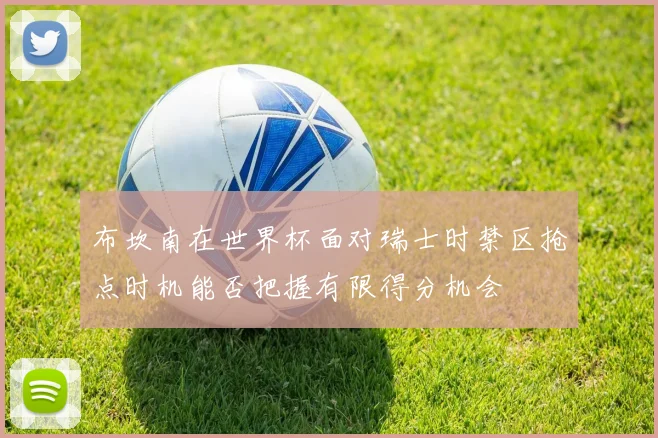 布坎南在世界杯面对瑞士时禁区抢点时机能否把握有限得分机会