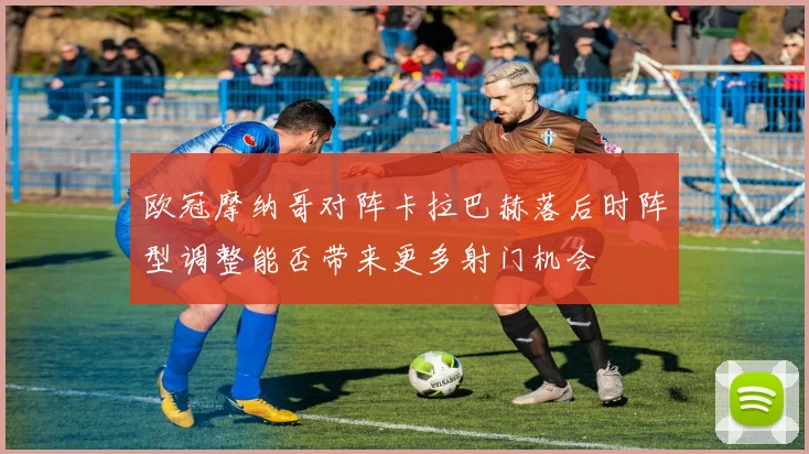 欧冠摩纳哥对阵卡拉巴赫落后时阵型调整能否带来更多射门机会