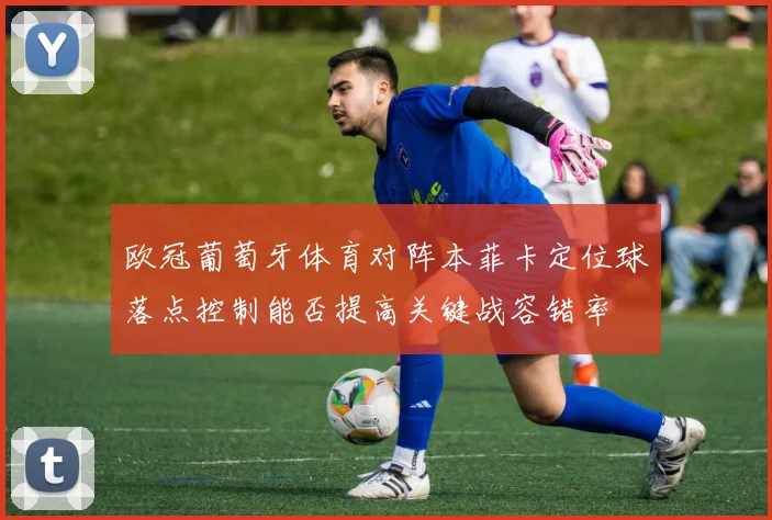 欧冠葡萄牙体育对阵本菲卡定位球落点控制能否提高关键战容错率