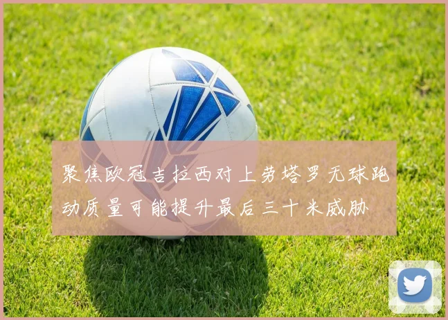 聚焦欧冠吉拉西对上劳塔罗无球跑动质量可能提升最后三十米威胁
