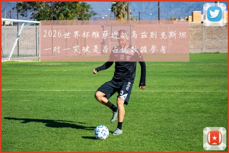 2026世界杯维萨迎战乌兹别克斯坦一对一突破是否占优数据参考