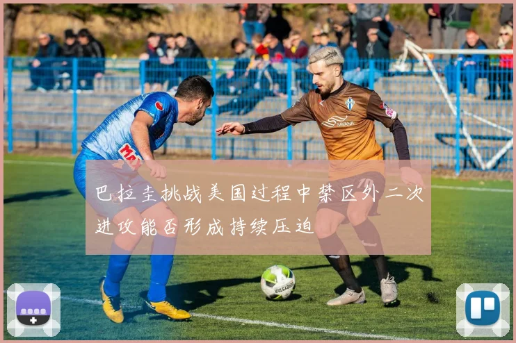 巴拉圭挑战美国过程中禁区外二次进攻能否形成持续压迫
